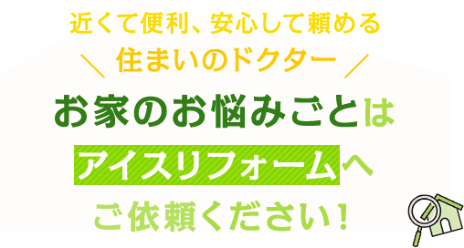 近くて便利、安心して頼める住まいのドクターお家のお悩みごとはアイスリフォームへご依頼ください！